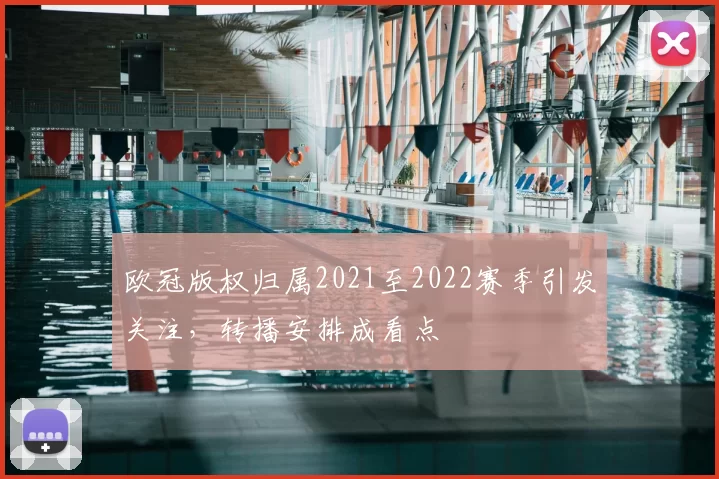 欧冠版权归属2021至2022赛季引发关注,转播安排成看点