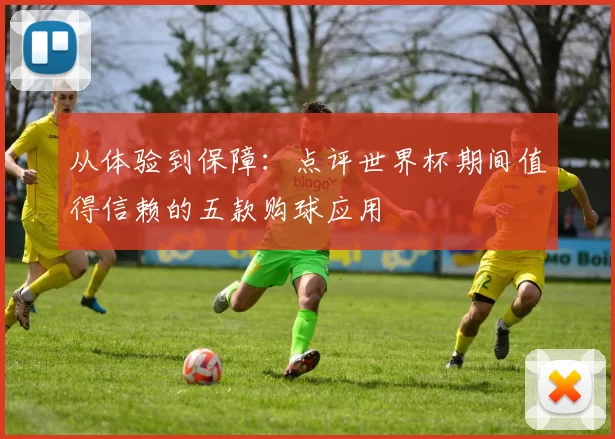 从体验到保障:点评世界杯期间值得信赖的五款购球应用