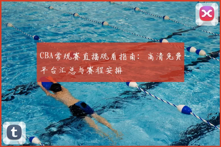 CBA常规赛直播观看指南：高清免费平台汇总与赛程安排