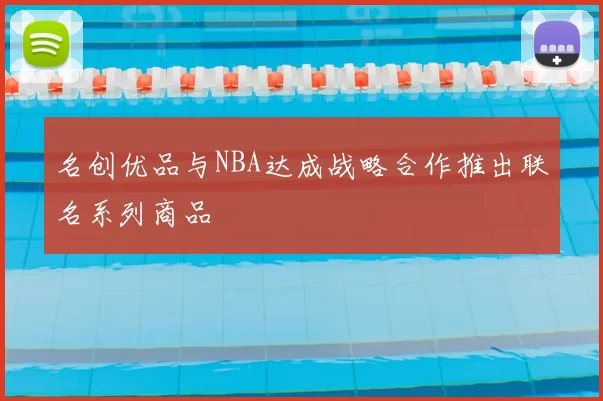 名创优品与NBA达成战略合作推出联名系列商品