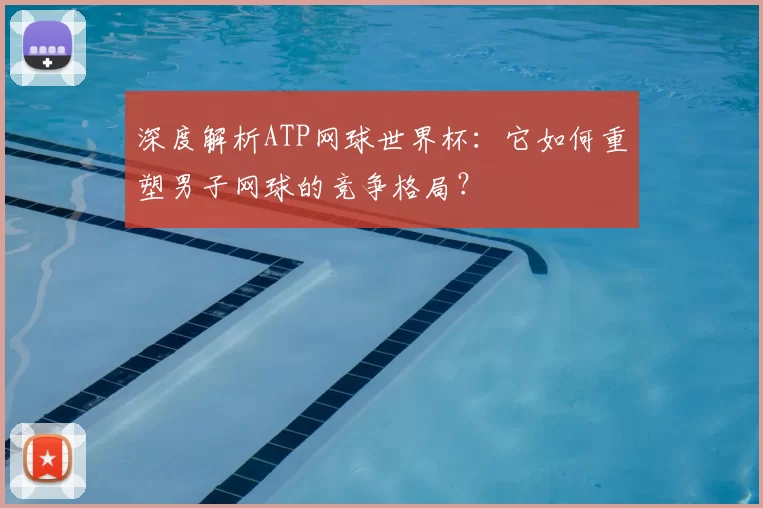 深度解析ATP网球世界杯:它如何重塑男子网球的竞争格局?