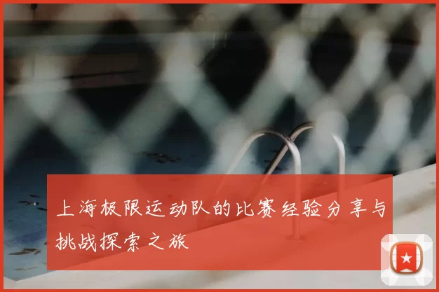 上海极限运动队的比赛经验分享与挑战探索之旅
