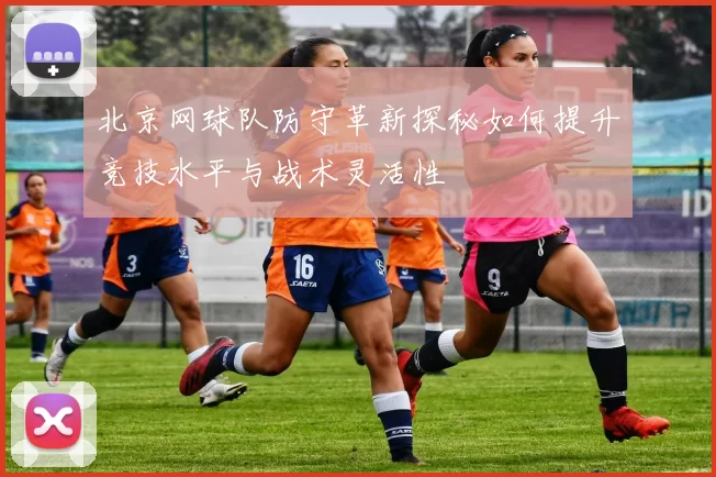 北京网球队防守革新探秘如何提升竞技水平与战术灵活性