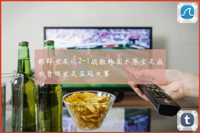 朝鲜女足以2-1战胜韩国水原女足成功晋级女足亚冠决赛