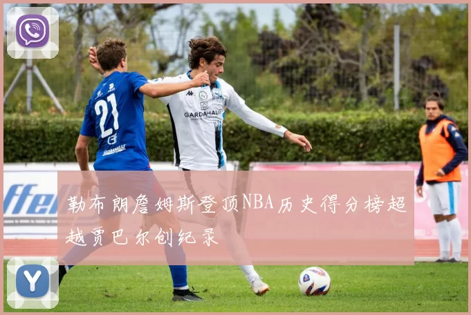 勒布朗詹姆斯登顶NBA历史得分榜超越贾巴尔创纪录