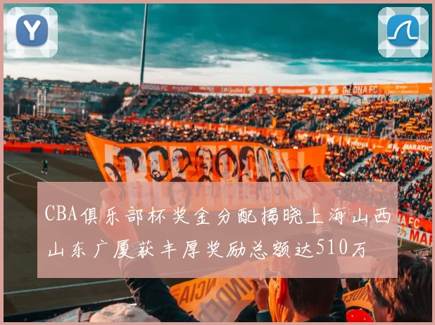 CBA俱乐部杯奖金分配揭晓上海山西山东广厦获丰厚奖励总额达510万