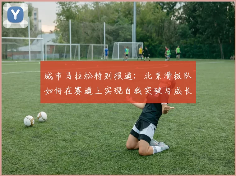 城市马拉松特别报道:北京滑板队如何在赛道上实现自我突破与成长