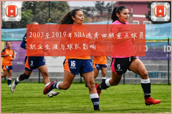2003至2019年NBA选秀回顾重点球员职业生涯与球队影响