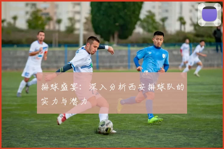 排球盛宴:深入分析西安排球队的实力与潜力