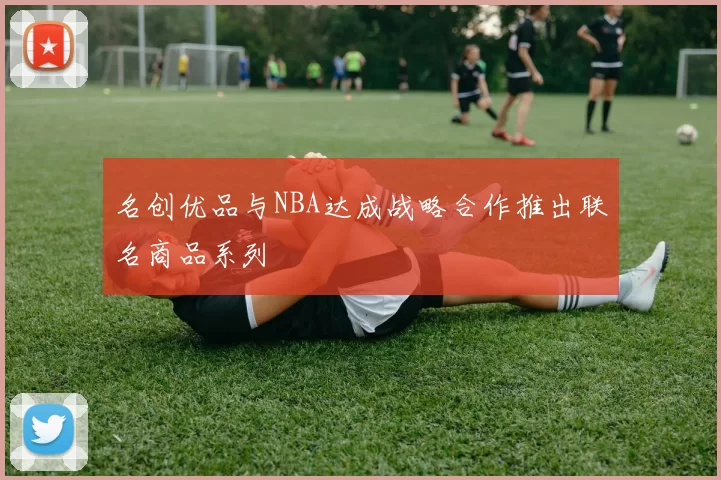 名创优品与NBA达成战略合作推出联名商品系列