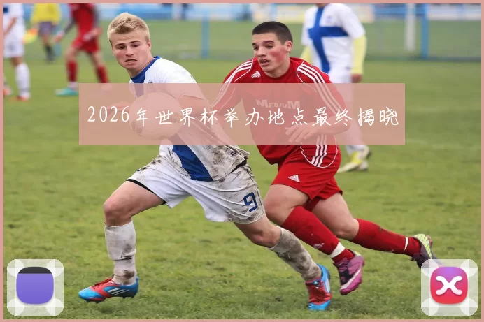 2026年世界杯举办地点最终揭晓