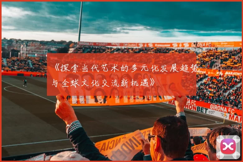 《探索当代艺术的多元化发展趋势与全球文化交流新机遇》