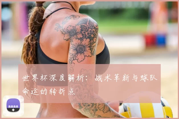 世界杯深度解析：战术革新与球队命运的转折点
