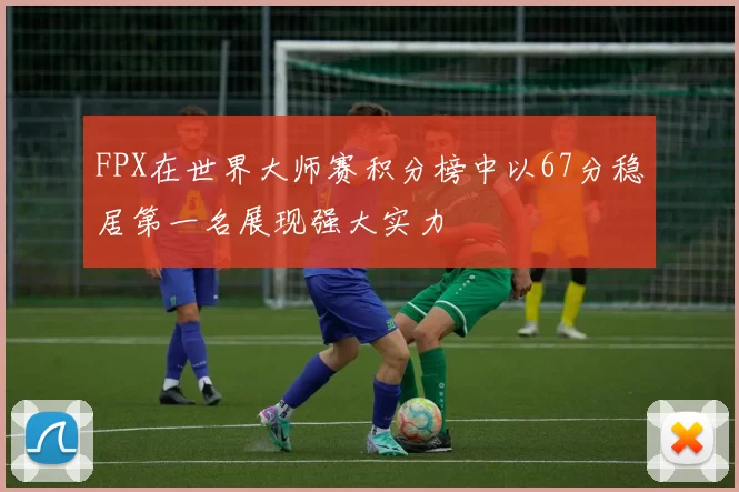 FPX在世界大师赛积分榜中以67分稳居第一名展现强大实力