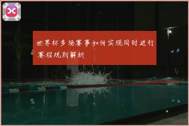世界杯多场赛事如何实现同时进行 赛程规则解析