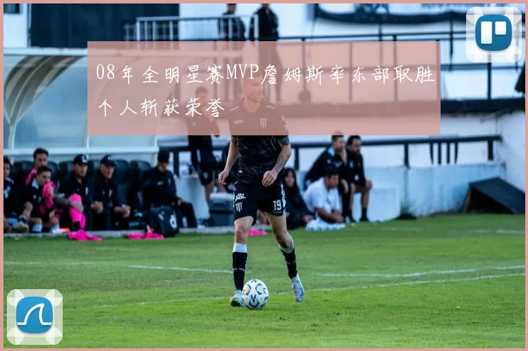 08年全明星赛MVP詹姆斯率东部取胜个人斩获荣誉