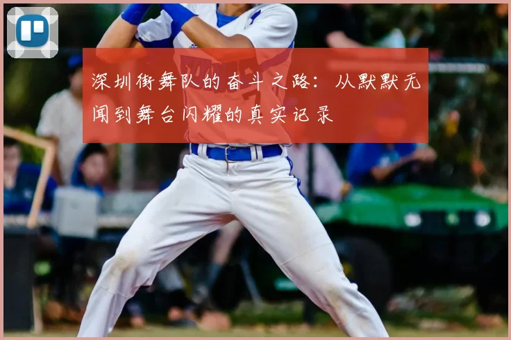 深圳街舞队的奋斗之路:从默默无闻到舞台闪耀的真实记录