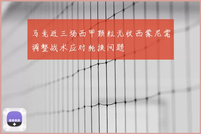 马竞近三场西甲颗粒无收西蒙尼需调整战术应对轮换问题
