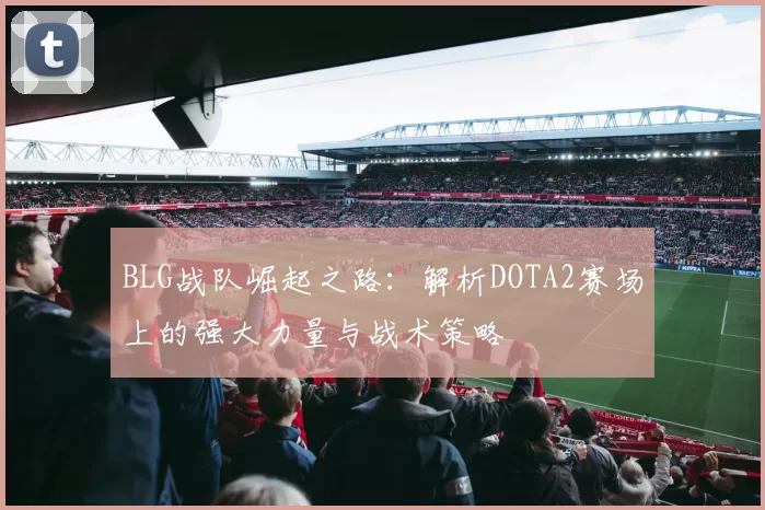 BLG战队崛起之路:解析DOTA2赛场上的强大力量与战术策略