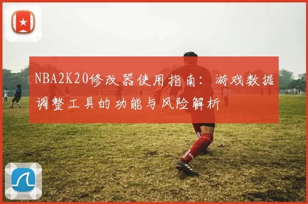 NBA2K20修改器使用指南:游戏数据调整工具的功能与风险解析