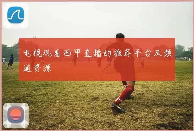电视观看西甲直播的推荐平台及频道资源