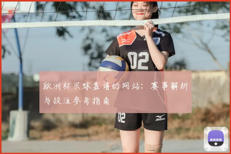 欧洲杯买球靠谱的网站:赛事解析与投注参考指南