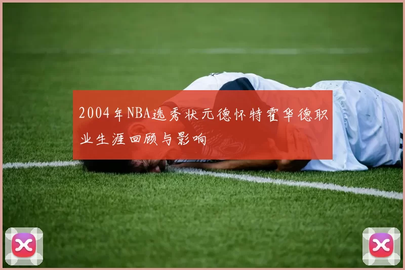 2004年NBA选秀状元德怀特霍华德职业生涯回顾与影响