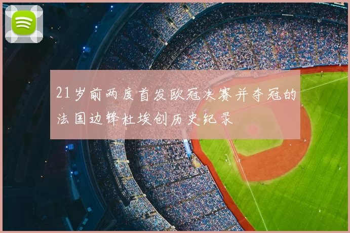 21岁前两度首发欧冠决赛并夺冠的法国边锋杜埃创历史纪录