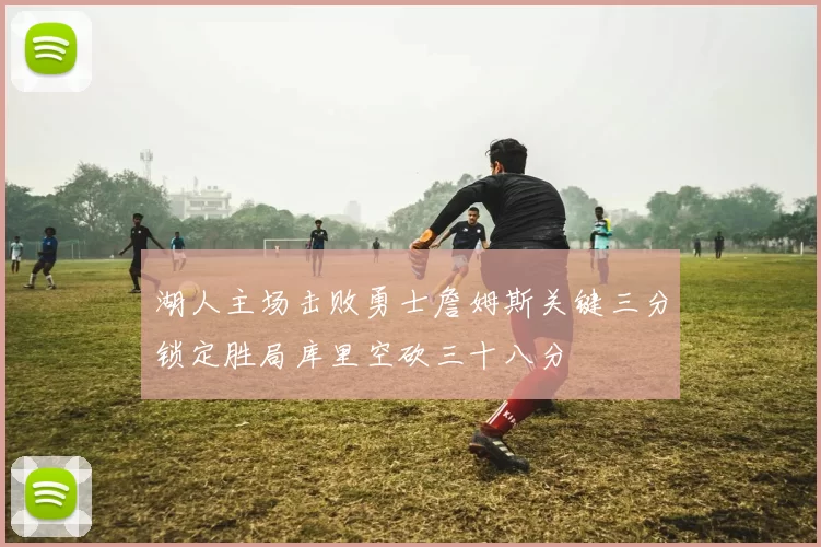 湖人主场击败勇士詹姆斯关键三分锁定胜局库里空砍三十八分