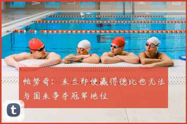 帕努奇：米兰即便赢得德比也无法与国米争夺冠军地位