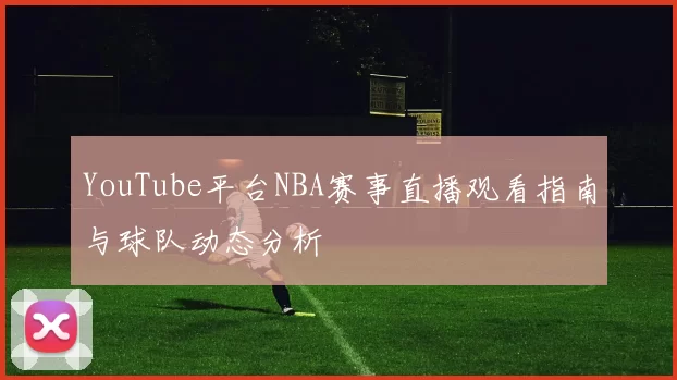 YouTube平台NBA赛事直播观看指南与球队动态分析