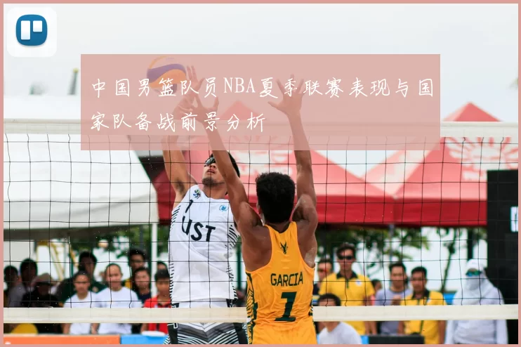 中国男篮队员NBA夏季联赛表现与国家队备战前景分析