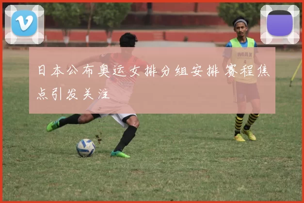 日本公布奥运女排分组安排 赛程焦点引发关注