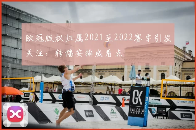 欧冠版权归属2021至2022赛季引发关注,转播安排成看点