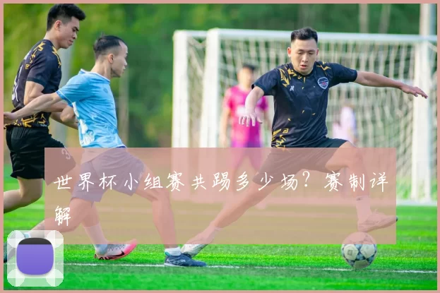 世界杯小组赛共踢多少场?赛制详解