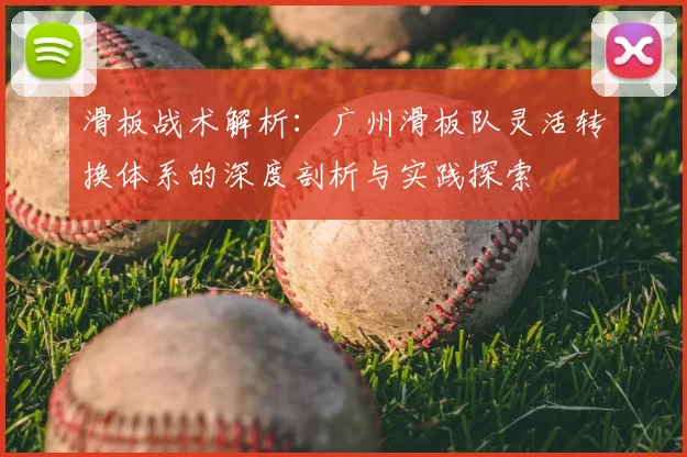 滑板战术解析:广州滑板队灵活转换体系的深度剖析与实践探索