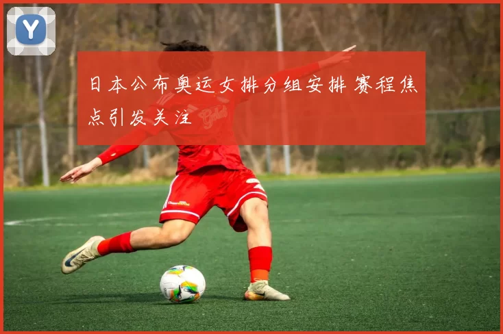 日本公布奥运女排分组安排 赛程焦点引发关注