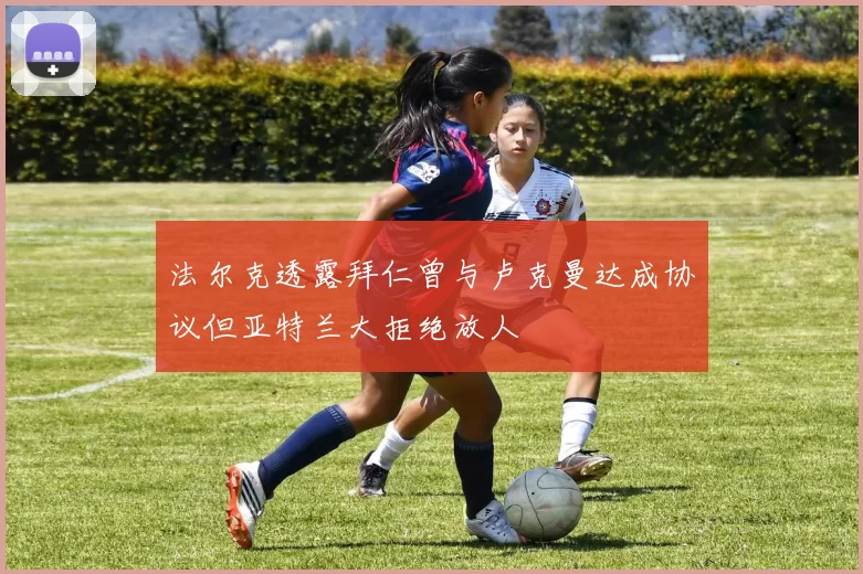 法尔克透露拜仁曾与卢克曼达成协议但亚特兰大拒绝放人