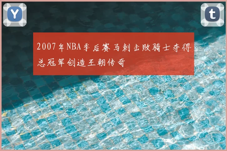 2007年NBA季后赛马刺击败骑士夺得总冠军创造王朝传奇