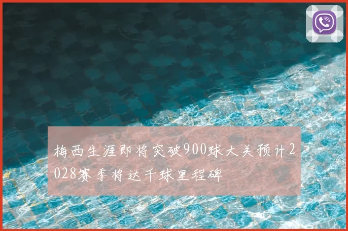 梅西生涯即将突破900球大关预计2028赛季将达千球里程碑