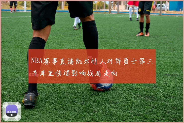 NBA赛事直播凯尔特人对阵勇士第三节库里伤退影响战局走向