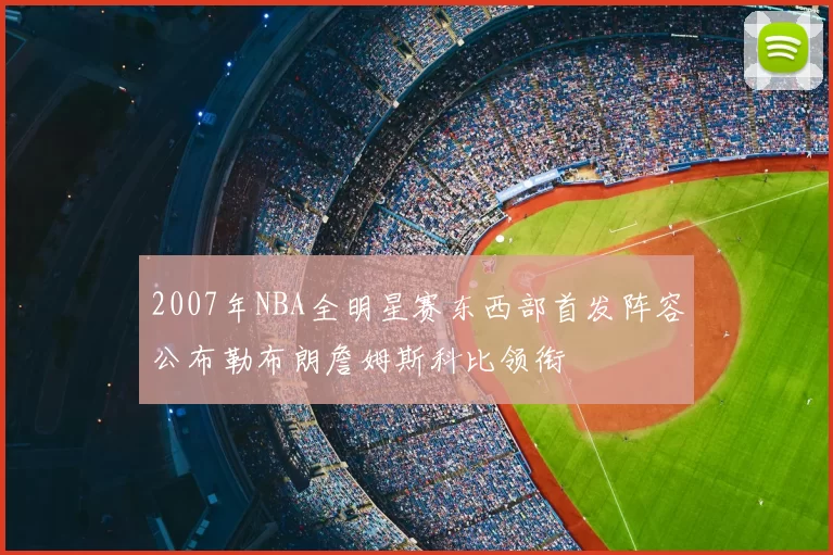 2007年NBA全明星赛东西部首发阵容公布勒布朗詹姆斯科比领衔