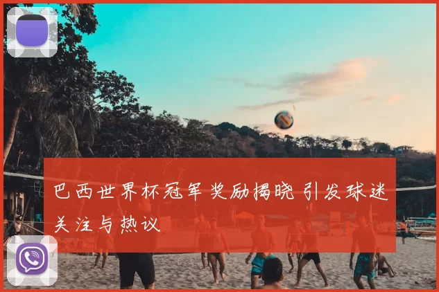 巴西世界杯冠军奖励揭晓 引发球迷关注与热议