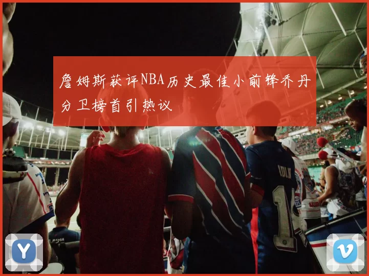 詹姆斯获评NBA历史最佳小前锋乔丹分卫榜首引热议