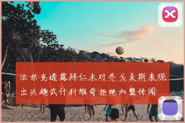 法尔克透露拜仁未对乔戈麦斯表现出兴趣武什科维奇拒绝加盟传闻