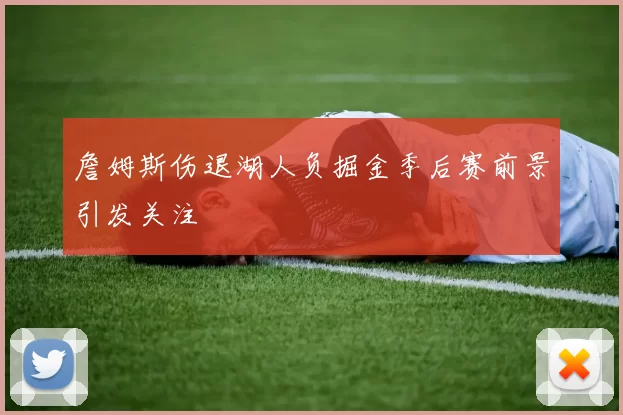 詹姆斯伤退湖人负掘金季后赛前景引发关注