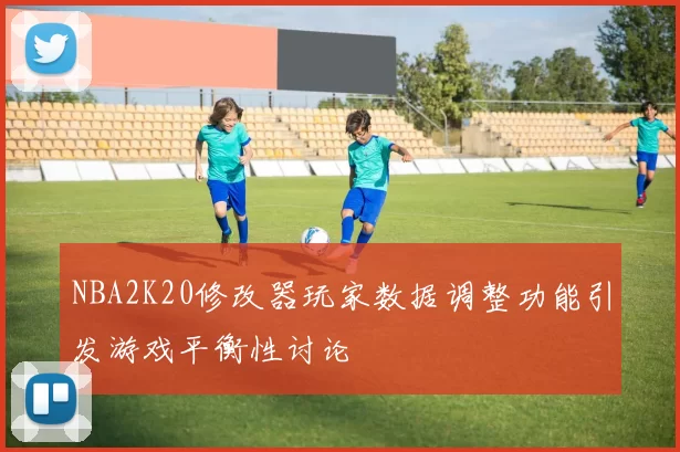 NBA2K20修改器玩家数据调整功能引发游戏平衡性讨论