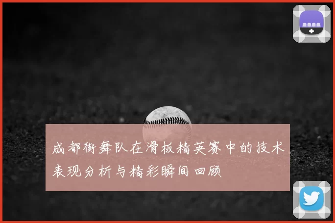 成都街舞队在滑板精英赛中的技术表现分析与精彩瞬间回顾