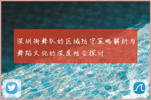 深圳街舞队的区域防守策略解析与舞蹈文化的深度结合探讨