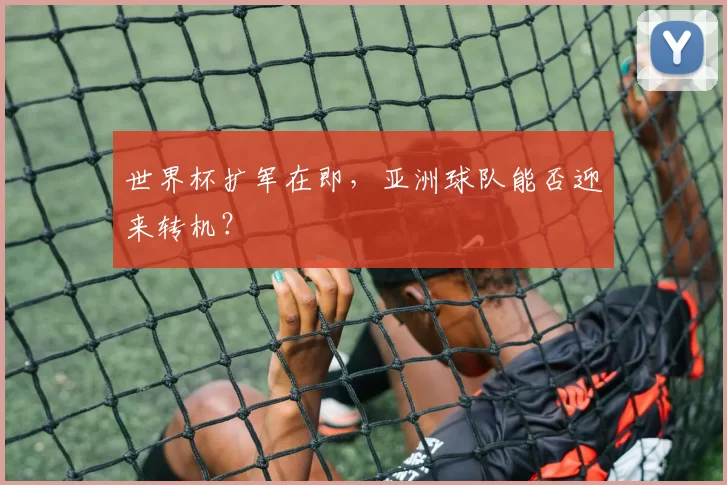世界杯扩军在即,亚洲球队能否迎来转机?